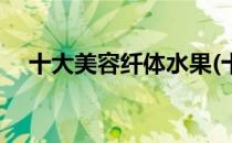 十大美容纤体水果(十大美容纤体水果茶)