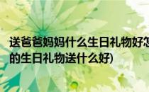 送爸爸妈妈什么生日礼物好怎么给长辈送礼物(送给爸爸妈妈的生日礼物送什么好)