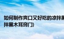 如何制作爽口又好吃的凉拌黑木耳(如何制作爽口又好吃的凉拌黑木耳窍门)