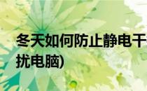 冬天如何防止静电干扰(冬天如何防止静电干扰电脑)