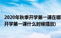 2020年秋季开学第一课在哪什么时候可以观看(2020年春季开学第一课什么时候播放)