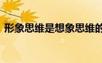 形象思维是想象思维的具体化对吗 形象思维