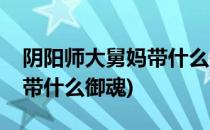 阴阳师大舅妈带什么御魂好呢(阴阳师大舅子带什么御魂)