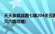 天天象棋战国七雄204关五国攻秦怎么过(天天象棋240关秦灭六国攻略)