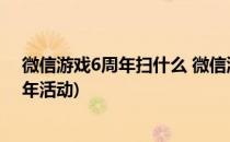 微信游戏6周年扫什么 微信游戏6周年怎么扫(微信游戏6周年活动)