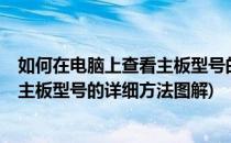 如何在电脑上查看主板型号的详细方法?(如何在电脑上查看主板型号的详细方法图解)