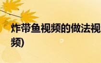 炸带鱼视频的做法视频(炸带鱼的制作方法视频)