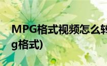 MPG格式视频怎么转换(视频怎么转换成Mpg格式)
