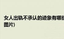 女人出轨不承认的迹象有哪些(女人出轨不承认的迹象有哪些图片)