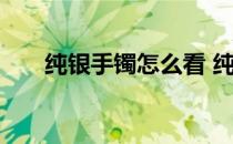 纯银手镯怎么看 纯银手镯的鉴别方法