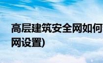 高层建筑安全网如何设置(高层建筑水平安全网设置)