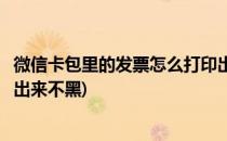 微信卡包里的发票怎么打印出来(微信卡包里的发票怎么打印出来不黑)