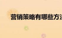 营销策略有哪些方法(营销策略有哪些)