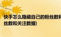 快手怎么隐藏自己的粉丝数和关注数(快手怎么隐藏自己的粉丝数和关注数据)