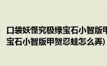 口袋妖怪究极绿宝石小智版甲贺忍蛙怎么搞(口袋妖怪究极绿宝石小智版甲贺忍蛙怎么弄)