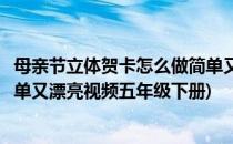母亲节立体贺卡怎么做简单又漂亮(母亲节立体贺卡怎么做简单又漂亮视频五年级下册)