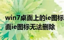 win7桌面上的ie图标为什么删除不掉 win7桌面ie图标无法删除