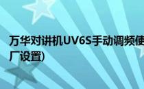 万华对讲机UV6S手动调频使用教程(万华对讲机uv6s恢复出厂设置)