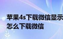苹果4s下载微信显示版本过低怎么办 苹果4s怎么下载微信