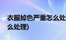 衣服掉色严重怎么处理(麻布衣服掉色严重怎么处理)