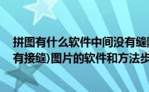 拼图有什么软件中间没有缝隙 求能合并(象拼图似的中间没有接缝)图片的软件和方法步骤