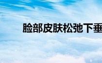 脸部皮肤松弛下垂怎么办(脸部下垂)
