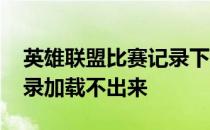 英雄联盟比赛记录下载不了 英雄联盟比赛记录加载不出来
