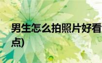 男生怎么拍照片好看(男生怎么拍照片好看一点)