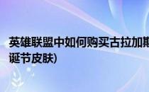 英雄联盟中如何购买古拉加斯的美酒节特使皮肤(古拉加斯圣诞节皮肤)