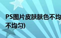 PS图片皮肤肤色不均匀如何调整(ps照片肤色不均匀)