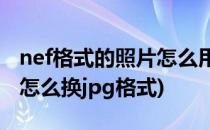 nef格式的照片怎么用ps打开和调色(nef格式怎么换jpg格式)
