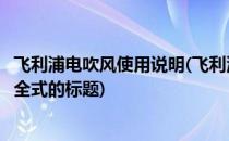 飞利浦电吹风使用说明(飞利浦电吹风使用说明书是一个不完全式的标题)