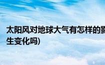 太阳风对地球大气有怎样的影响(太阳风会导致地球上气候发生变化吗)