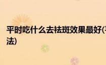 平时吃什么去祛斑效果最好(平时吃什么去祛斑效果最好的方法)