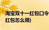 淘宝双十一红包口令怎么领(淘宝双十二口令红包怎么领)