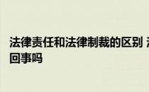 法律责任和法律制裁的区别 法律责任与法律制裁实际上是一回事吗