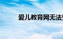 爱儿教育网无法登陆 爱儿教育网