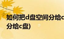 如何把d盘空间分给c盘(win7如何把d盘空间分给c盘)