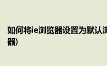 如何将ie浏览器设置为默认浏览器(怎么把ie设置为默认浏览器)