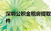 深圳公积金租房提取条件 公积金租房提取条件