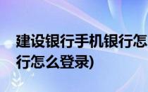 建设银行手机银行怎么登录(建设银行手机银行怎么登录)