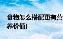 食物怎么搭配更有营养(食物怎么搭配更有营养价值)
