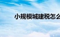 小规模城建税怎么算 城建税怎么算