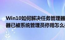 Win10如何解决任务管理器已被系统管理员停用(任务管理器已被系统管理员停用怎么办win7)