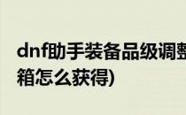 dnf助手装备品级调整箱怎么得(dnf装备调整箱怎么获得)