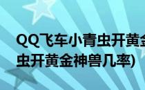 QQ飞车小青虫开黄金神兽技巧(qq飞车小青虫开黄金神兽几率)
