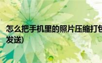 怎么把手机里的照片压缩打包(怎么把手机里的照片压缩打包发送)
