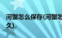 河蟹怎么保存(河蟹怎么保存才新鲜,能保存多久)