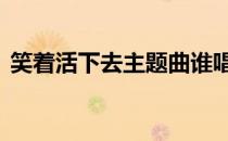 笑着活下去主题曲谁唱的 笑着活下去主题曲