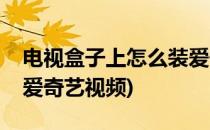 电视盒子上怎么装爱奇艺(电视盒子上怎么装爱奇艺视频)